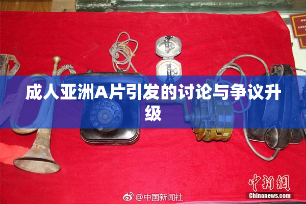 成人亚洲A片引发的讨论与争议升级