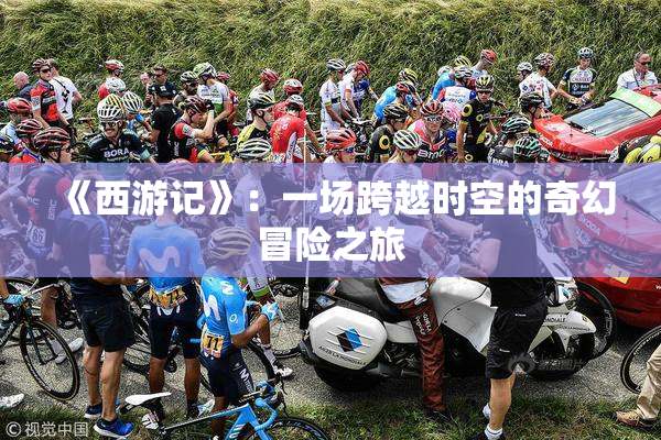 《西游记》：一场跨越时空的奇幻冒险之旅