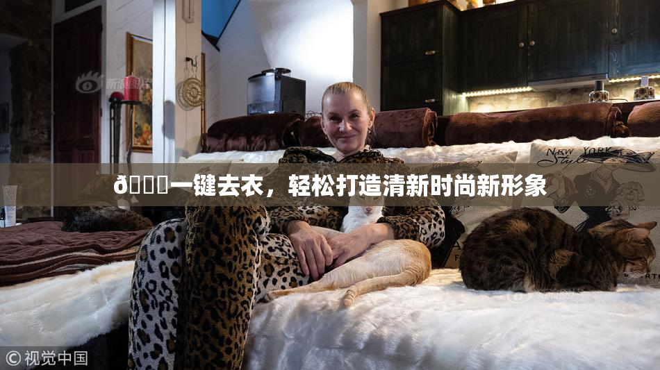 🔞一键去衣，轻松打造清新时尚新形象