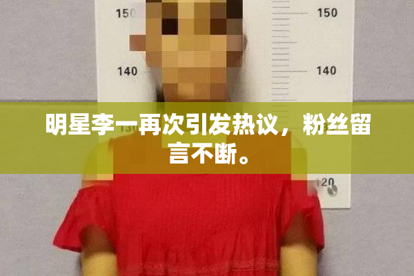 明星李一再次引发热议，粉丝留言不断。