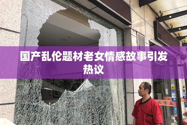 国产乱伦题材老女情感故事引发热议