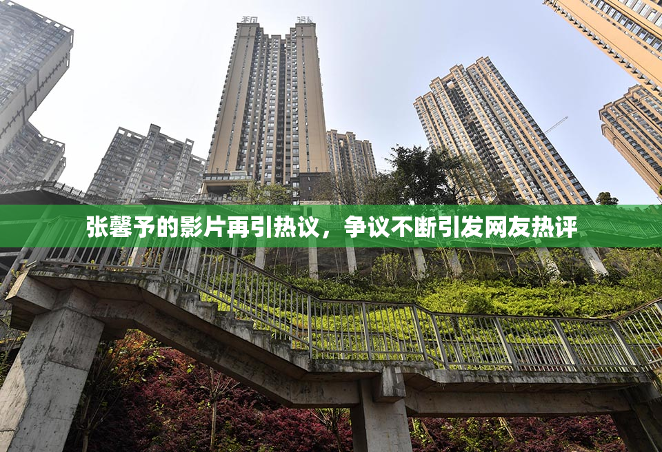 张馨予的影片再引热议，争议不断引发网友热评