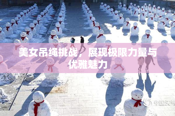 美女吊绳挑战，展现极限力量与优雅魅力