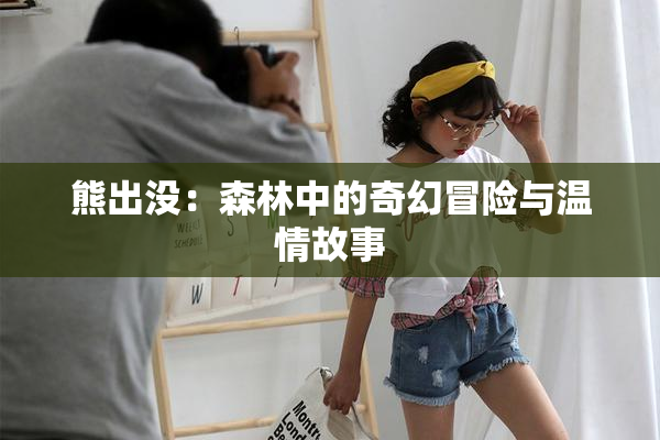 熊出没：森林中的奇幻冒险与温情故事