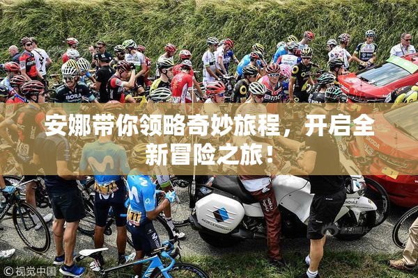 安娜带你领略奇妙旅程，开启全新冒险之旅！
