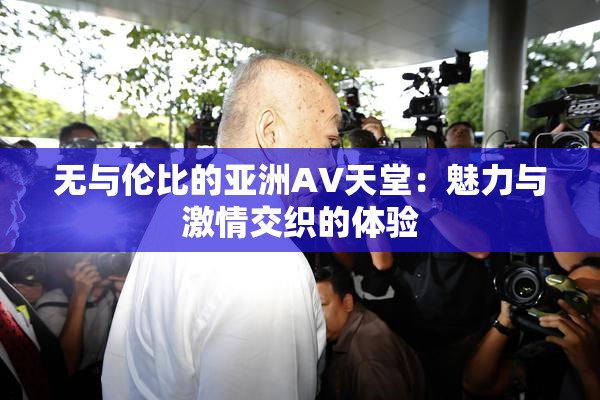 无与伦比的亚洲AV天堂：魅力与激情交织的体验