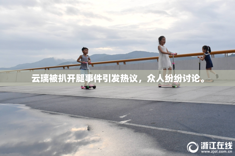 云璃被扒开腿事件引发热议，众人纷纷讨论。