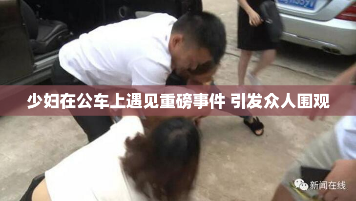 少妇在公车上遇见重磅事件 引发众人围观