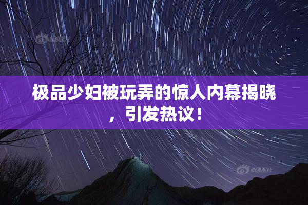 极品少妇被玩弄的惊人内幕揭晓，引发热议！