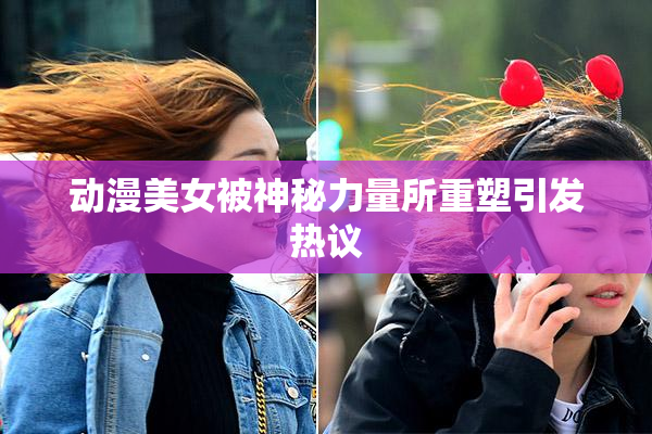 动漫美女被神秘力量所重塑引发热议