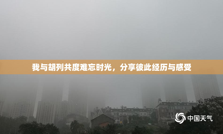 我与胡列共度难忘时光，分享彼此经历与感受