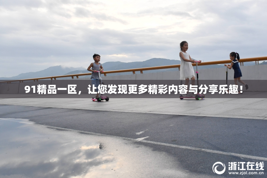 91精品一区，让您发现更多精彩内容与分享乐趣！
