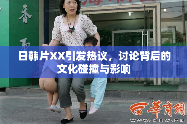 日韩片XX引发热议，讨论背后的文化碰撞与影响
