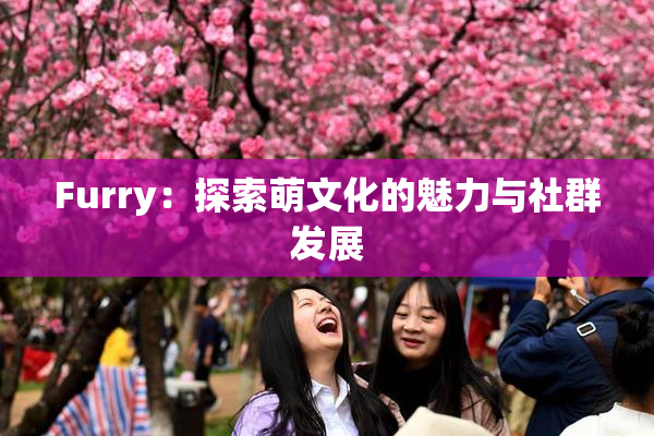 Furry：探索萌文化的魅力与社群发展