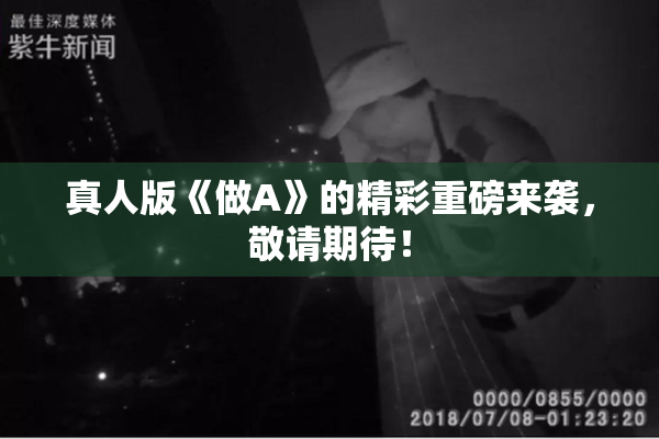 真人版《做A》的精彩重磅来袭，敬请期待！