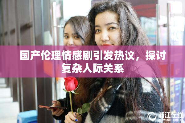 国产伦理情感剧引发热议，探讨复杂人际关系
