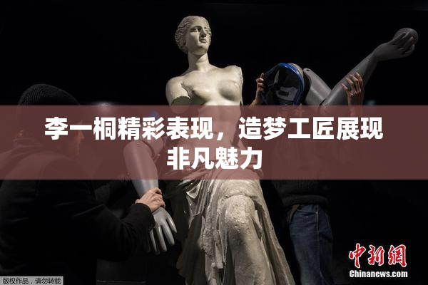 李一桐精彩表现，造梦工匠展现非凡魅力
