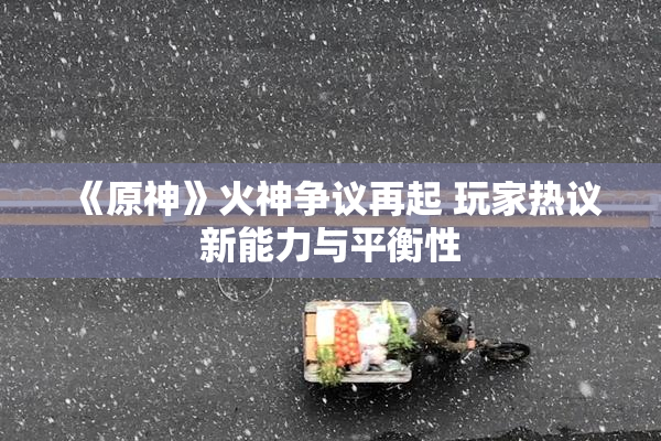 《原神》火神争议再起 玩家热议新能力与平衡性