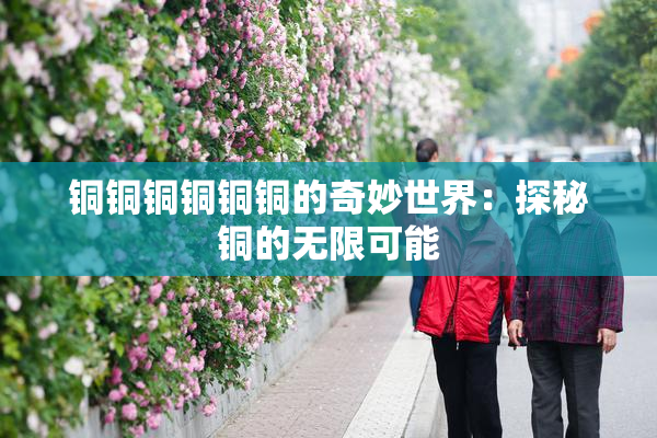 铜铜铜铜铜铜的奇妙世界：探秘铜的无限可能