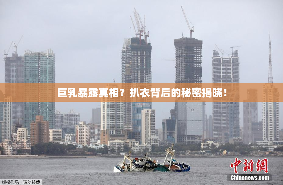 巨乳暴露真相？扒衣背后的秘密揭晓！