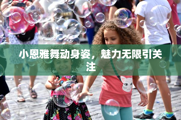 小恩雅舞动身姿，魅力无限引关注