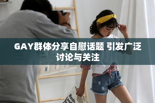 GAY群体分享自慰话题 引发广泛讨论与关注