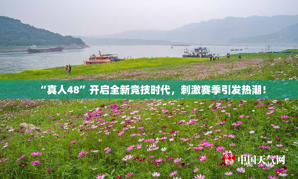 “真人48”开启全新竞技时代，刺激赛季引发热潮！