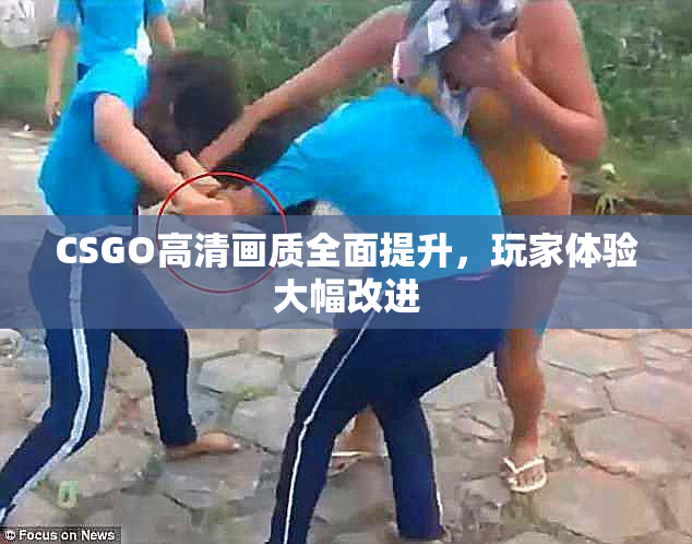 CSGO高清画质全面提升，玩家体验大幅改进