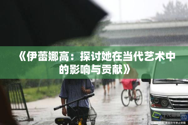 《伊蕾娜高：探讨她在当代艺术中的影响与贡献》