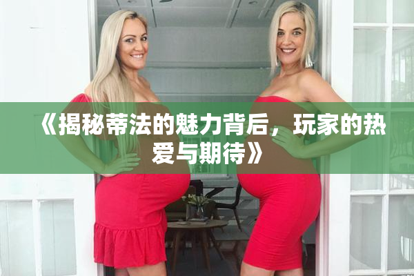 《揭秘蒂法的魅力背后，玩家的热爱与期待》