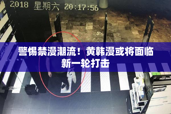 警惕禁漫潮流！黄韩漫或将面临新一轮打击