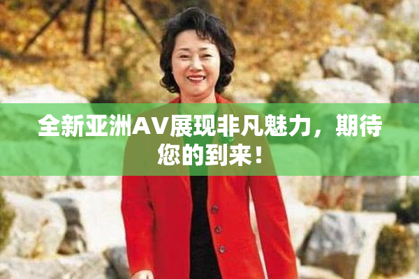 全新亚洲AV展现非凡魅力，期待您的到来！
