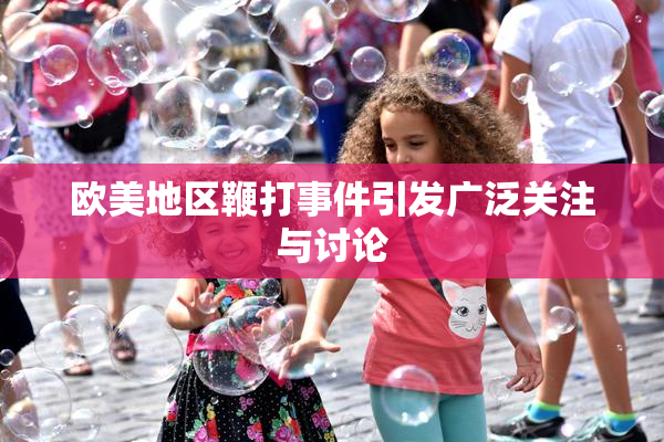 欧美地区鞭打事件引发广泛关注与讨论