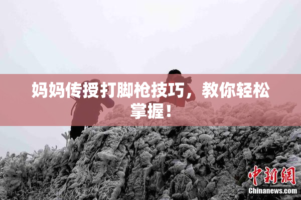 妈妈传授打脚枪技巧，教你轻松掌握！