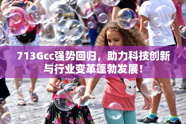 713Gcc强势回归，助力科技创新与行业变革蓬勃发展！