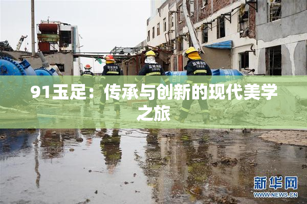 91玉足：传承与创新的现代美学之旅