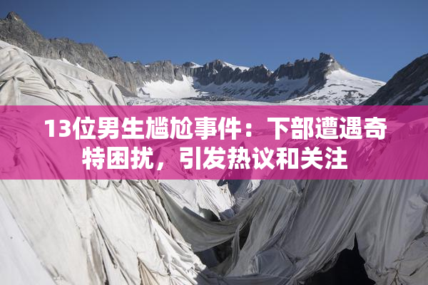 13位男生尴尬事件：下部遭遇奇特困扰，引发热议和关注