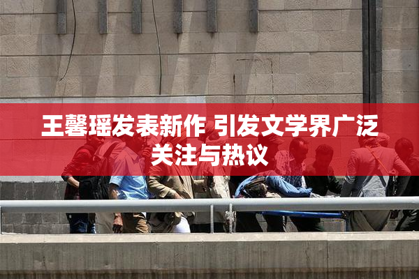 王馨瑶发表新作 引发文学界广泛关注与热议