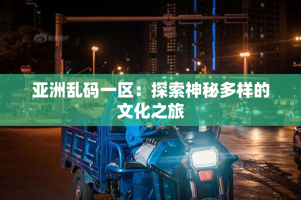 亚洲乱码一区：探索神秘多样的文化之旅