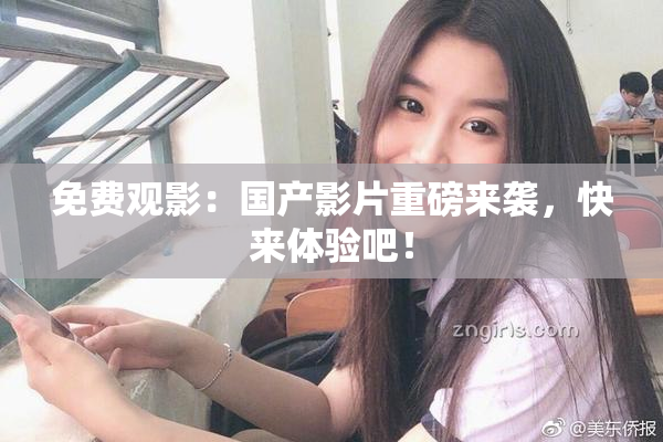 免费观影：国产影片重磅来袭，快来体验吧！