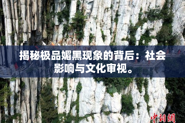 揭秘极品媚黑现象的背后：社会影响与文化审视。