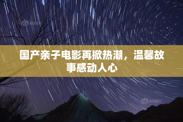 国产亲子电影再掀热潮，温馨故事感动人心