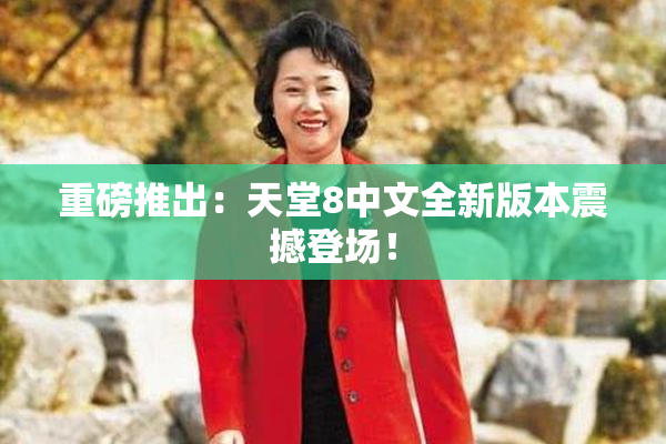 重磅推出：天堂8中文全新版本震撼登场！