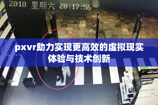 pxvr助力实现更高效的虚拟现实体验与技术创新