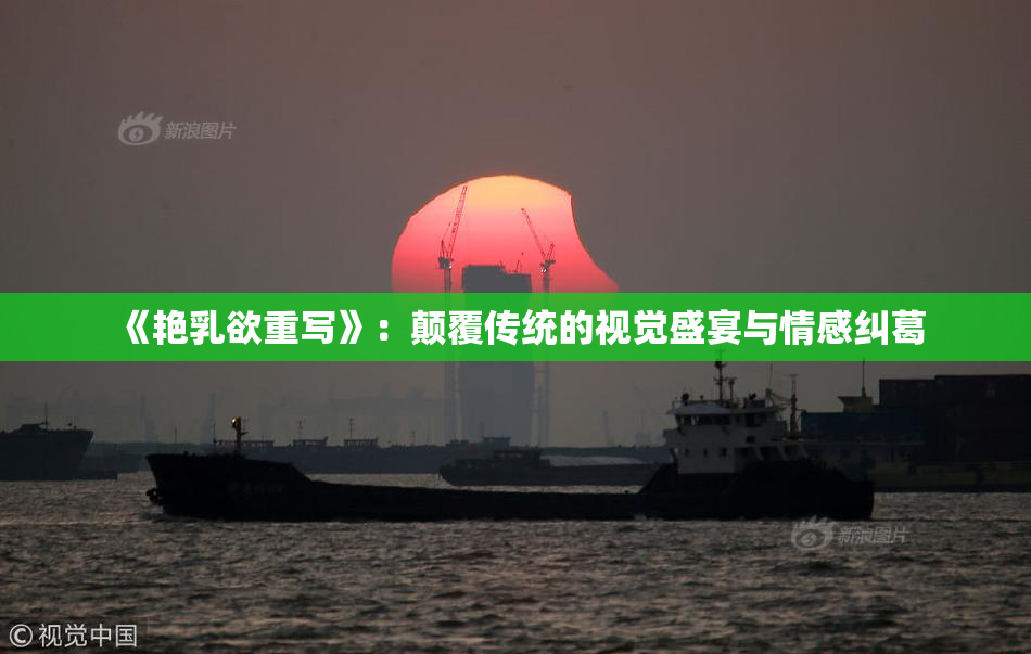 《艳乳欲重写》：颠覆传统的视觉盛宴与情感纠葛