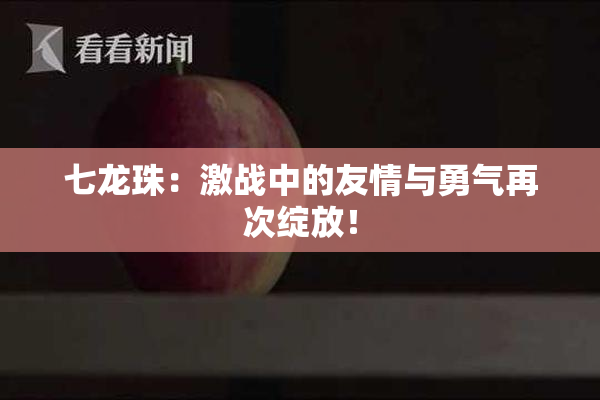 七龙珠：激战中的友情与勇气再次绽放！