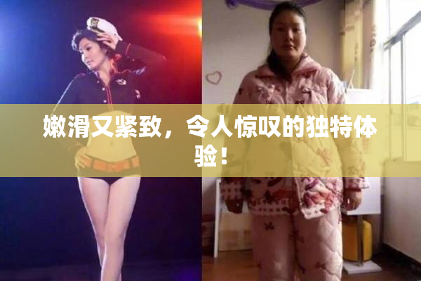 嫩滑又紧致，令人惊叹的独特体验！