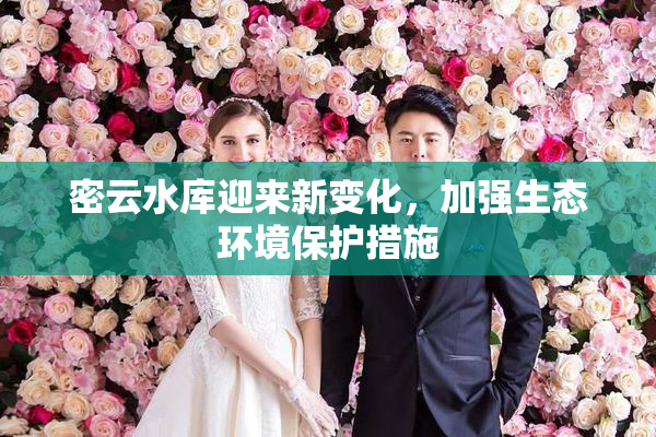 密云水库迎来新变化，加强生态环境保护措施