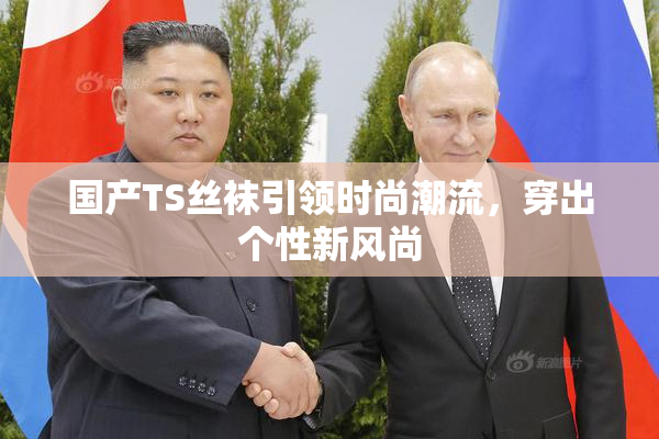 国产TS丝袜引领时尚潮流，穿出个性新风尚