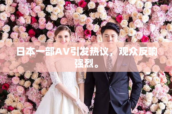 日本一部AV引发热议，观众反响强烈。